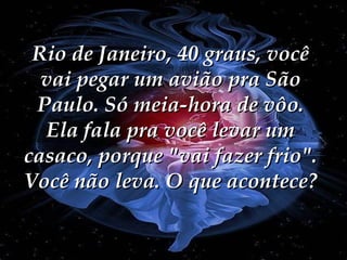 Rio de Janeiro, 40 graus, você vai pegar um avião pra São Paulo. Só meia-hora de vôo. Ela fala pra você levar um casaco, porque "vai fazer frio". Você não leva. O que acontece? 