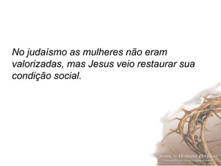 20
No judaísmo as mulheres não eram
valorizadas, mas Jesus veio restaurar sua
condição social.
 