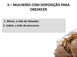 II – MULHERES COM DISPOSIÇÃO PARA
OBEDECER
1. Maria, a mãe do Salvador.
2. Isabel, a mãe do precursor.
24
 