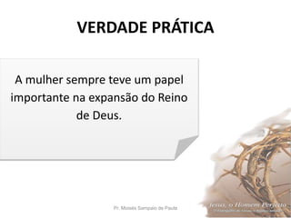 VERDADE PRÁTICA
Pr. Moisés Sampaio de Paula 3
A mulher sempre teve um papel
importante na expansão do Reino
de Deus.
 