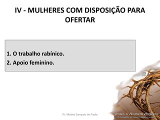 IV - MULHERES COM DISPOSIÇÃO PARA
OFERTAR
1. O trabalho rabínico.
2. Apoio feminino.
Pr. Moisés Sampaio de Paula 38
 