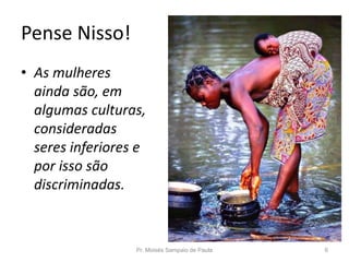 Pense Nisso!
• As mulheres
ainda são, em
algumas culturas,
consideradas
seres inferiores e
por isso são
discriminadas.
Pr. Moisés Sampaio de Paula 6
 