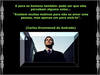 E para os homens também: pode ser que eles
percebam alguma coisa...
“Existem muitos motivos para não se amar uma
pessoa, mas apenas um para amá-la”.
(Carlos Drummond de Andrade)
 