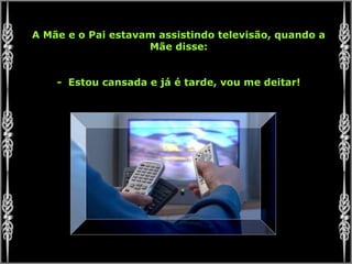A Mãe e o Pai estavam assistindo televisão, quando a
Mãe disse:
- Estou cansada e já é tarde, vou me deitar!
 