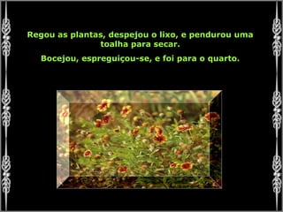 Regou as plantas, despejou o lixo, e pendurou uma
toalha para secar.
Bocejou, espreguiçou-se, e foi para o quarto.
 