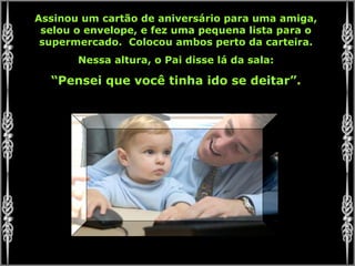 Assinou um cartão de aniversário para uma amiga,
selou o envelope, e fez uma pequena lista para o
supermercado. Colocou ambos perto da carteira.
Nessa altura, o Pai disse lá da sala:
“Pensei que você tinha ido se deitar”.
 