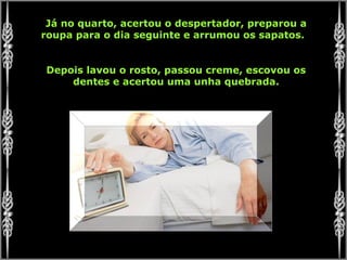 Já no quarto, acertou o despertador, preparou a
roupa para o dia seguinte e arrumou os sapatos.
Depois lavou o rosto, passou creme, escovou os
dentes e acertou uma unha quebrada.
 