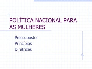 POLÍTICA NACIONAL PARA AS MULHERESPressupostosPrincípiosDiretrizes