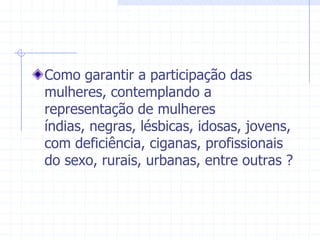 Como garantir a participação das mulheres, contemplando a representação de mulheres índias, negras, lésbicas, idosas, jovens, com deficiência, ciganas, profissionais do sexo, rurais, urbanas, entre outras ?