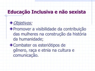 Educação Inclusiva e não sexistaObjetivos:Promover a visibilidade da contribuição das mulheres na construção da história da humanidade;Combater os esteriótipos de gênero, raça e etnia na cultura e comunicação.