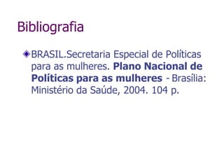BibliografiaBRASIL.Secretaria Especial de Políticas para as mulheres. Plano Nacional de Políticas para as mulheres - Brasília: Ministério da Saúde, 2004. 104 p.