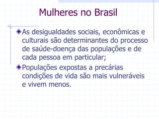 Mulheres no BrasilAs desigualdades sociais, econômicas e culturais são determinantes do processo de saúde-doença das populações e de cada pessoa em particular;Populações expostas a precárias condições de vida são mais vulneráveis e vivem menos.