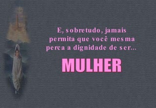 E, sobretudo, jamais permita que você mesma perca a dignidade de ser...  MULHER 