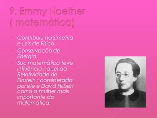 



Contribuiu na Simetria
e Leis de Física.
Conservação de
Energia.
Sua matemática teve
influência na Lei da
Relatividade de
Einstein : considerada
por ele e David Hilbert
como a mulher mais
importante da
matemática.

 