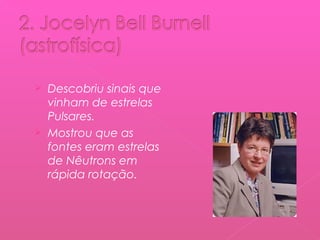 Descobriu sinais que
vinham de estrelas
Pulsares.
 Mostrou que as
fontes eram estrelas
de Nêutrons em
rápida rotação.


 