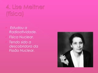 Estudou a
Radioatividade.
 Física Nuclear.
 Tendo sido a
descobridora da
Fissão Nuclear.


 