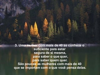 3. Uma mulher com mais de 40 se conhece o  suficiente para estar  segura de si mesma,   para saber o que quer,   para saber quem quer.  São poucas as mulheres com mais de 40  que se importam com o que você pensa delas. 