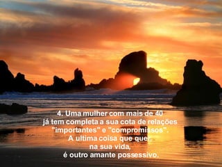 4. Uma mulher com mais de 40  já tem completa a sua cota de relações  "importantes" e "compromissos".  A ultima coisa que quer,  na sua vida,  é outro amante possessivo. 