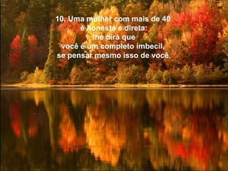 10. Uma mulher com mais de 40
é honesta e direta:
lhe dirá que
você é um completo imbecil,
se pensar mesmo isso de você.

 