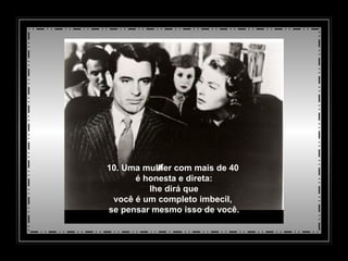 10. Uma mulher com mais de 40  é honesta e direta:   lhe dirá que  você é um completo imbecil,  se pensar mesmo isso de você. 
