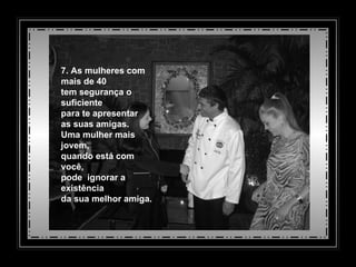 7. As mulheres com mais de 40 tem segurança o suficiente  para te apresentar  as suas amigas. Uma mulher mais jovem, quando está com você,  pode  ignorar a existência  da sua melhor amiga. 