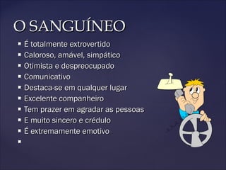 O SANGUÍNEOO SANGUÍNEO
 É totalmente extrovertidoÉ totalmente extrovertido
 Caloroso, amável, simpáticoCaloroso, amável, simpático
 Otimista e despreocupadoOtimista e despreocupado
 ComunicativoComunicativo
 Destaca-se em qualquer lugarDestaca-se em qualquer lugar
 Excelente companheiroExcelente companheiro
 Tem prazer em agradar as pessoasTem prazer em agradar as pessoas
 E muito sincero e créduloE muito sincero e crédulo
 É extremamente emotivoÉ extremamente emotivo

 