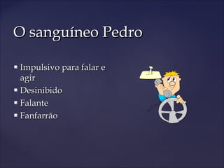 O sanguíneo PedroO sanguíneo Pedro
 Impulsivo para falar eImpulsivo para falar e
agiragir
 DesinibidoDesinibido
 FalanteFalante
 FanfarrãoFanfarrão
 