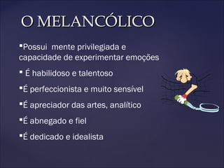 O MELANCÓLICOO MELANCÓLICO
Possui mente privilegiada e
capacidade de experimentar emoções
 É habilidoso e talentoso
É perfeccionista e muito sensível
É apreciador das artes, analítico
É abnegado e fiel
É dedicado e idealista
 
