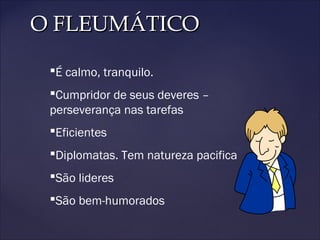 O FLEUMÁTICOO FLEUMÁTICO
É calmo, tranquilo.
Cumpridor de seus deveres –
perseverança nas tarefas
Eficientes
Diplomatas. Tem natureza pacifica
São lideres
São bem-humorados
 
