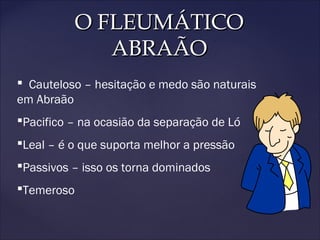 O FLEUMÁTICOO FLEUMÁTICO
ABRAÃOABRAÃO
 Cauteloso – hesitação e medo são naturais
em Abraão
Pacifico – na ocasião da separação de Ló
Leal – é o que suporta melhor a pressão
Passivos – isso os torna dominados
Temeroso
 