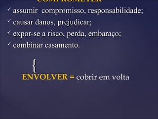 {{
COMPROMETERCOMPROMETER
 assumir compromisso, responsabilidade;assumir compromisso, responsabilidade;
 causar danos, prejudicar;causar danos, prejudicar;
 expor-se a risco, perda, embaraço;expor-se a risco, perda, embaraço;
 combinar casamento.combinar casamento.
ENVOLVER = cobrir em volta
 