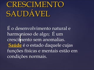 {{
CRESCIMENTOCRESCIMENTO
SAUDÁVELSAUDÁVEL
É o desenvolvimento natural e
harmonioso de algo; É um
crescimento sem anomalias.
Saúde é o estado daquele cujas
funções físicas e mentais estão em
condições normais.
 