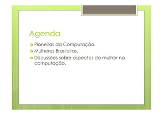 Agenda 
› Pioneiras da Computação. 
› Mulheres Brasileiras. 
› Discussões sobre aspectos da mulher na 
computação. 
 