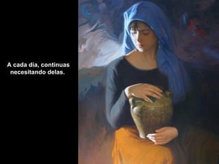 A cada dia, continuas
 necesitando delas.
 