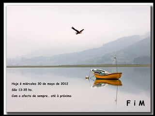 Hoje é miércoles 30 de mayo de 2012

São 13:35 hs.

Com o afecto de sempre… até à próxima

                                        F i M
 