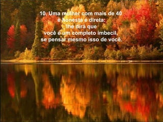 10. Uma mulher com mais de 40  é honesta e direta:   lhe dirá que  você é um completo imbecil,  se pensar mesmo isso de você. 