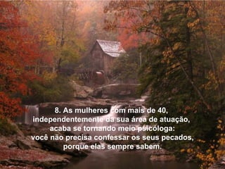8. As mulheres com mais de 40,
independentemente da sua área de atuação,
     acaba se tornando meio psicóloga:
você não precisa confessar os seus pecados,
         porque elas sempre sabem.
 