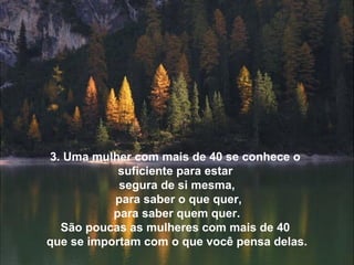 3. Uma mulher com mais de 40 se conhece o
suficiente para estar
segura de si mesma,
para saber o que quer,
para saber quem quer.
São poucas as mulheres com mais de 40
que se importam com o que você pensa delas.
 