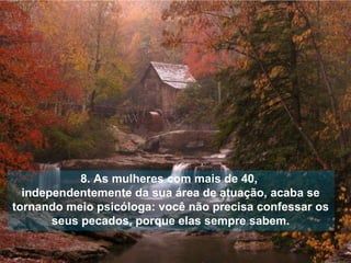 8. As mulheres com mais de 40,  independentemente da sua área de atuação, acaba se tornando meio psicóloga: você não precisa confessar os seus pecados, porque elas sempre sabem. 