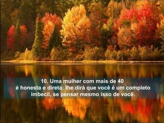 10. Uma mulher com mais de 40  é honesta e direta: lhe dirá que você é um completo imbecil, se pensar mesmo isso de você. 
