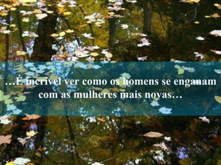 … É incrível ver como os homens se enganam com as mulheres mais novas… 