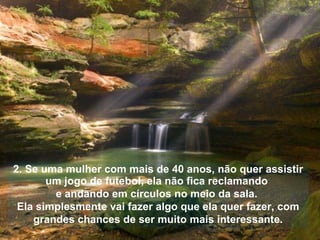 2. Se uma mulher com mais de 40 anos, não quer assistir um jogo de futebol, ela não fica reclamando  e andando em círculos no meio da sala.  Ela simplesmente vai fazer algo que ela quer fazer, com grandes chances de ser muito mais interessante. 