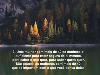 3. Uma mulher com mais de 40 se conhece o  suficiente para estar segura de si mesma,   para saber o que quer, para saber quem quer.  São poucas as mulheres com mais de 40  que se importam com o que você pensa delas. 