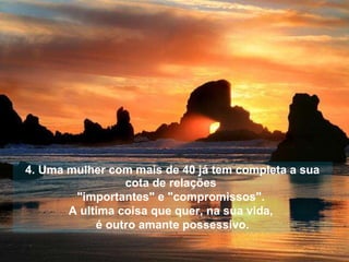 4. Uma mulher com mais de 40 já tem completa a sua cota de relações  "importantes" e "compromissos".  A ultima coisa que quer, na sua vida,  é outro amante possessivo. 