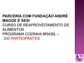 PARCERIA COM FUNDAÇÃO ANDRÉ
MAGGE E SESI
CURSO DE REAPROVEITAMENTO DE
ALIMENTOS
PROGRAMA COZINHA BRASIL –
200 PARTICIPANTES
 