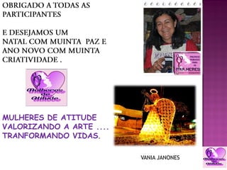 MULHERES DE ATITUDE
VALORIZANDO A ARTE ....
TRANFORMANDO VIDAS.

                          VANIA JANONES
 