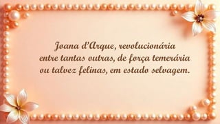 Joana d’Arque, revolucionária
entre tantas outras, de força temerária
ou talvez felinas, em estado selvagem.
 