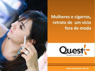 www.questmkt.com.br 
Mulheres e cigarros, retrato de um vício fora de moda  