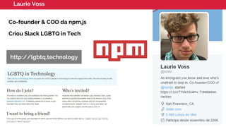 Laurie Voss
Co-founder & COO da npm.js
Criou Slack LGBTQ in Tech
http://lgbtq.technology
 