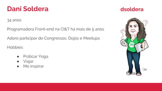 34 anos
Programadora Front-end na CI&T há mais de 5 anos
Adoro participar de Congressos, Dojos e Meetups
Hobbies:
● Práticar Yoga
● Viajar
● Me inspirar
Dani Soldera dsoldera
 